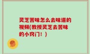 灵芝苦味怎么去味道的视频(教授灵芝去苦味的小窍门！)
