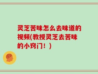灵芝苦味怎么去味道的视频(教授灵芝去苦味的小窍门！)