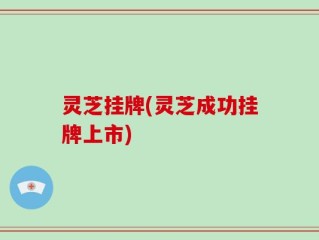 灵芝挂牌(灵芝成功挂牌上市)