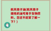 航天孢子油(航天孢子提炼的油可用于生物燃料，您还不赶紧了解一下？)