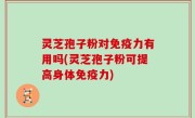 灵芝孢子粉对免疫力有用吗(灵芝孢子粉可提高身体免疫力)