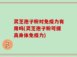 灵芝孢子粉对免疫力有用吗(灵芝孢子粉可提高身体免疫力)