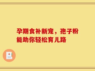 孕期食补新宠，孢子粉能助你轻松育儿路