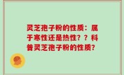 灵芝孢子粉的性质：属于寒性还是热性？？科普灵芝孢子粉的性质？