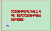 灵芝孢子粉有月份之分吗？探究灵芝孢子粉的保存期限？