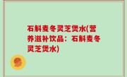 石斛麦冬灵芝煲水(营养滋补饮品：石斛麦冬灵芝煲水)