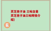 灵芝孢子油 三帖含量灵芝孢子油三帖规格介绍)