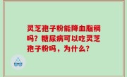 灵芝孢子粉能降血脂稠吗？糖尿病可以吃灵芝孢子粉吗，为什么？