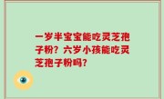 一岁半宝宝能吃灵芝孢子粉？六岁小孩能吃灵芝孢子粉吗？