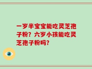 一岁半宝宝能吃灵芝孢子粉？六岁小孩能吃灵芝孢子粉吗？