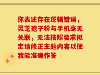 你表述存在逻辑错误，灵芝孢子粉与手机毫无关联，无法按照要求拟定请修正主题内容以便我能准确作答