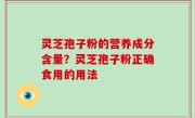 灵芝孢子粉的营养成分含量？灵芝孢子粉正确食用的用法