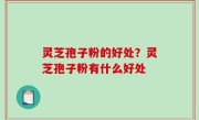 灵芝孢子粉的好处？灵芝孢子粉有什么好处