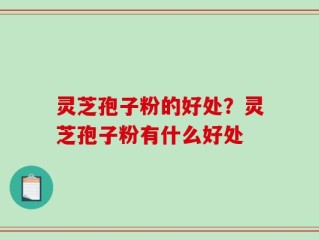 灵芝孢子粉的好处？灵芝孢子粉有什么好处