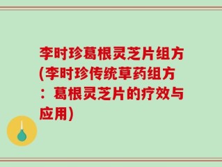 李时珍葛根灵芝片组方(李时珍传统草药组方：葛根灵芝片的疗效与应用)