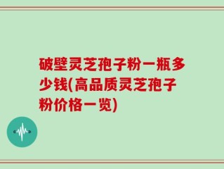 破壁灵芝孢子粉一瓶多少钱(高品质灵芝孢子粉价格一览)