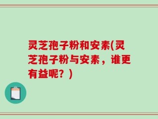 灵芝孢子粉和安素(灵芝孢子粉与安素，谁更有益呢？)