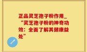 正品灵芝孢子粉作用_“灵芝孢子粉的神奇功效：全面了解其健康益处”