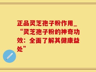 正品灵芝孢子粉作用_“灵芝孢子粉的神奇功效：全面了解其健康益处”