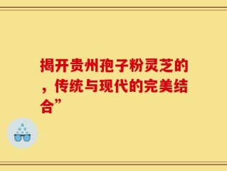 揭开贵州孢子粉灵芝的，传统与现代的完美结合”