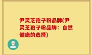 尹灵芝孢子粉品牌(尹灵芝孢子粉品牌：自然健康的选择)