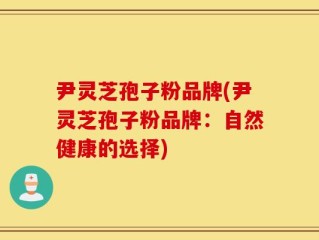 尹灵芝孢子粉品牌(尹灵芝孢子粉品牌：自然健康的选择)