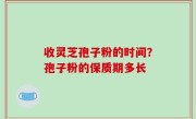 收灵芝孢子粉的时间？孢子粉的保质期多长