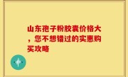 山东孢子粉胶囊价格大，您不想错过的实惠购买攻略
