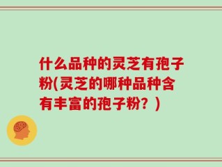 什么品种的灵芝有孢子粉(灵芝的哪种品种含有丰富的孢子粉？)