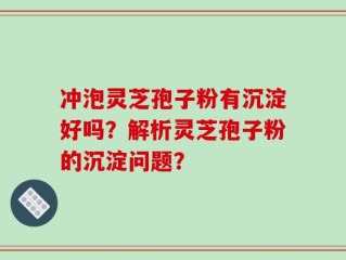 冲泡灵芝孢子粉有沉淀好吗？解析灵芝孢子粉的沉淀问题？