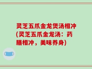 灵芝五爪金龙煲汤相冲(灵芝五爪金龙汤：药膳相冲，美味养身)