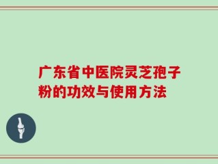 广东省中医院灵芝孢子粉的功效与使用方法