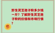 野生灵芝孢子粉多少钱一斤？了解野生灵芝孢子粉的价格和市场行情？