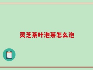 灵芝茶叶泡茶怎么泡