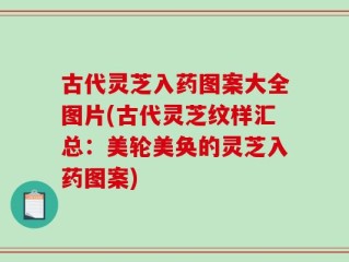 古代灵芝入药图案大全图片(古代灵芝纹样汇总：美轮美奂的灵芝入药图案)
