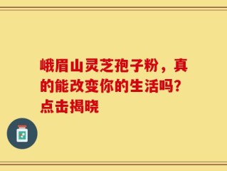 峨眉山灵芝孢子粉，真的能改变你的生活吗？点击揭晓
