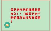 灵芝孢子粉的保质期是多久？？了解灵芝孢子粉的保存方法和有效期？