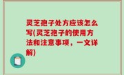 灵芝孢子处方应该怎么写(灵芝孢子的使用方法和注意事项，一文详解)