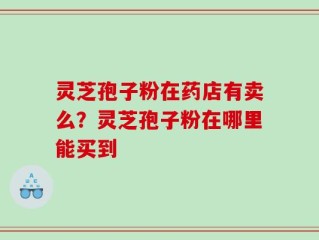灵芝孢子粉在药店有卖么？灵芝孢子粉在哪里能买到