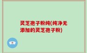 灵芝孢子粉纯(纯净无添加的灵芝孢子粉)