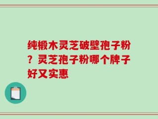 纯椴木灵芝破壁孢子粉？灵芝孢子粉哪个牌子好又实惠