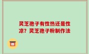灵芝孢子有性热还是性凉？灵芝孢子粉制作法