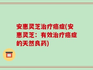 安惠灵芝治疗癌症(安惠灵芝：有效治疗癌症的天然良药)