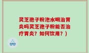 灵芝孢子粉泡水喝治胃炎吗灵芝孢子粉能否治疗胃炎？如何饮用？)