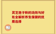灵芝孢子粉的功效与好处全解析养生保健的优质选择