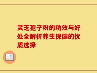 灵芝孢子粉的功效与好处全解析养生保健的优质选择
