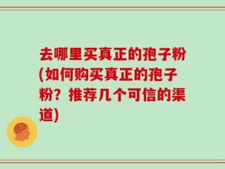 去哪里买真正的孢子粉(如何购买真正的孢子粉？推荐几个可信的渠道)