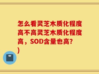 怎么看灵芝木质化程度高不高灵芝木质化程度高，SOD含量也高？)