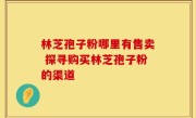 林芝孢子粉哪里有售卖 探寻购买林芝孢子粉的渠道