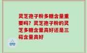灵芝孢子粉多糖含量重要吗？灵芝孢子粉的灵芝多糖含量高好还是三萜含量高好